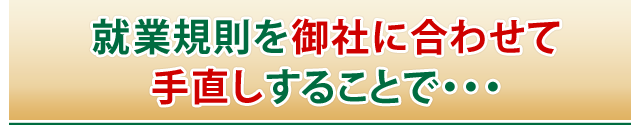 就業規則を御社に合わせて手直しすることで・・・