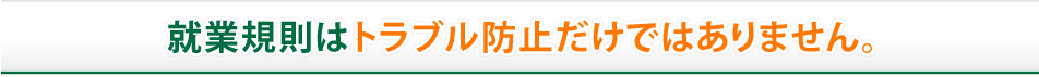 就業規則はトラブル防止だけではありません。