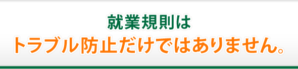 就業規則はトラブル防止だけではありません。