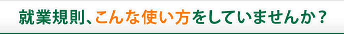 就業規則、こんな使い方をしていませんか？