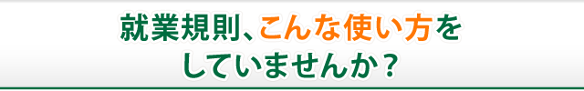 就業規則、こんな使い方をしていませんか？