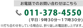 お電話でのお問い合わせはこちら 011-378-4550 (平日：9時30分～17時30分) ※打ち合わせをしている場合は、折り返しお電話差し上げます。