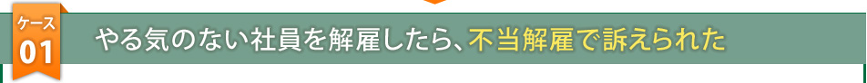 ケース1　やる気のない社員を解雇したら、不当解雇で訴えられた