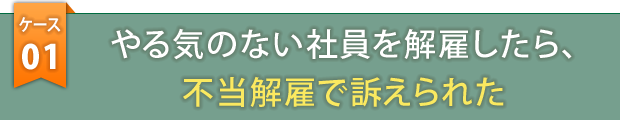 ケース1　やる気のない社員を解雇したら、不当解雇で訴えられた