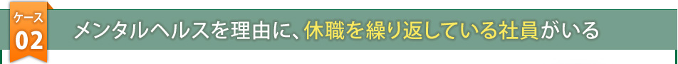 ケース2　メンタルヘルスを理由に、休職を繰り返している社員がいる