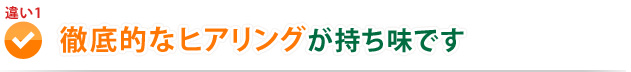 違い1　徹底的なヒアリングが持ち味です