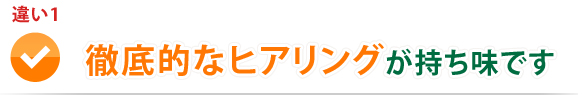 違い1　徹底的なヒアリングが持ち味です