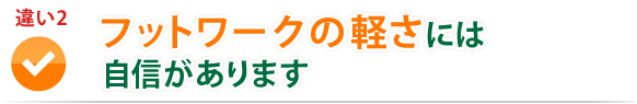 違い2　フットワークの軽さには自信があります