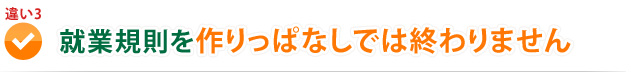 違い3　就業規則を作りっぱなしでは終わりません