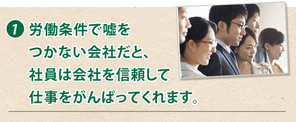 1.労働条件で嘘をつかない会社だと、社員は会社を信頼して仕事をがんばってくれます。